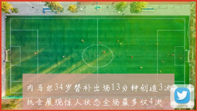 内马尔34岁替补出场13分钟创造3次机会展现惊人状态全场最多仅4次