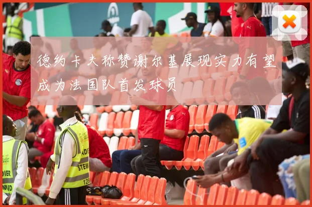 德约卡夫称赞谢尔基展现实力有望成为法国队首发球员