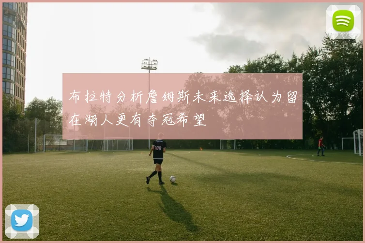 布拉特分析詹姆斯未来选择认为留在湖人更有夺冠希望