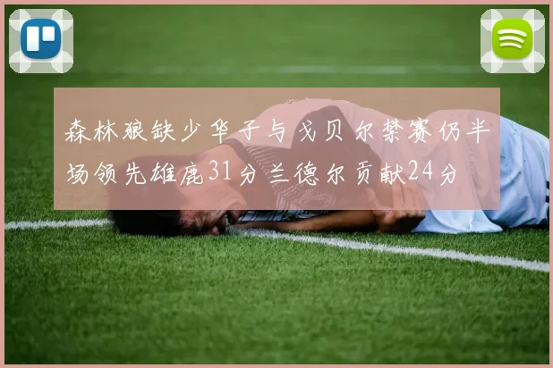森林狼缺少华子与戈贝尔禁赛仍半场领先雄鹿31分兰德尔贡献24分