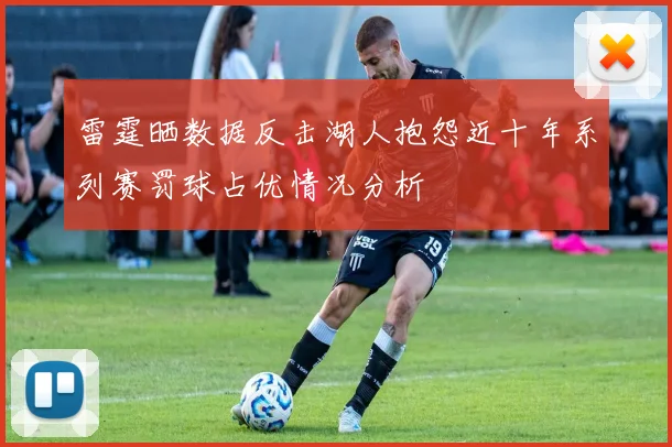 雷霆晒数据反击湖人抱怨近十年系列赛罚球占优情况分析