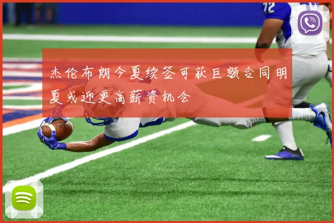 杰伦布朗今夏续签可获巨额合同明夏或迎更高薪资机会