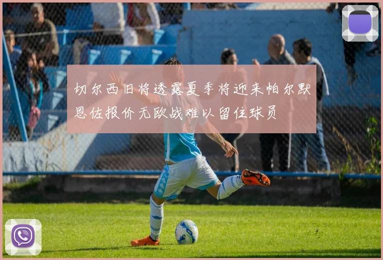切尔西旧将透露夏季将迎来帕尔默恩佐报价无欧战难以留住球员