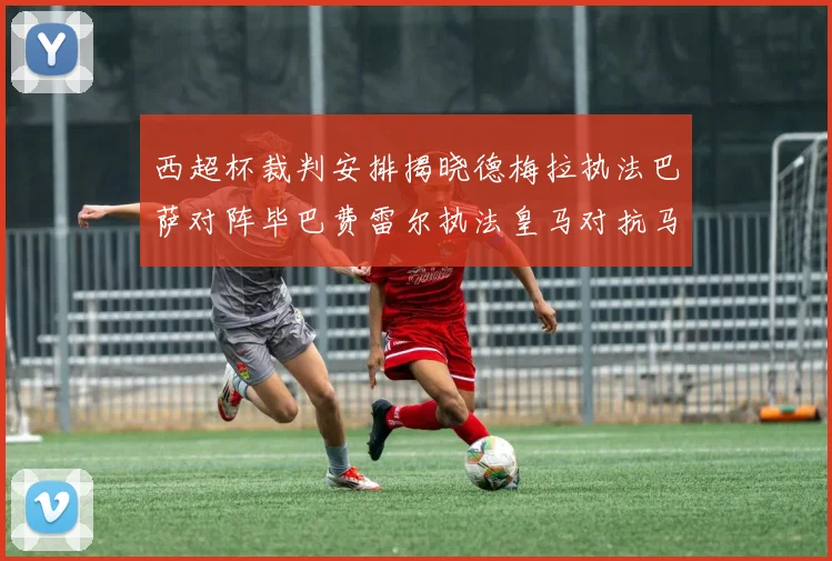 西超杯裁判安排揭晓德梅拉执法巴萨对阵毕巴费雷尔执法皇马对抗马竞