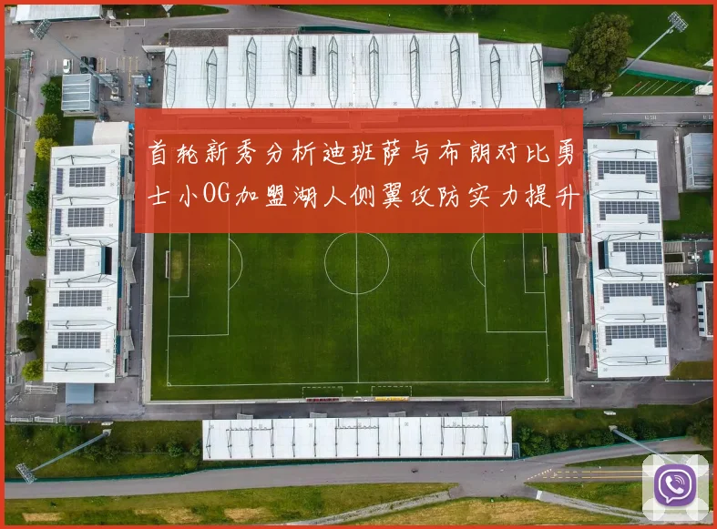 首轮新秀分析迪班萨与布朗对比勇士小OG加盟湖人侧翼攻防实力提升