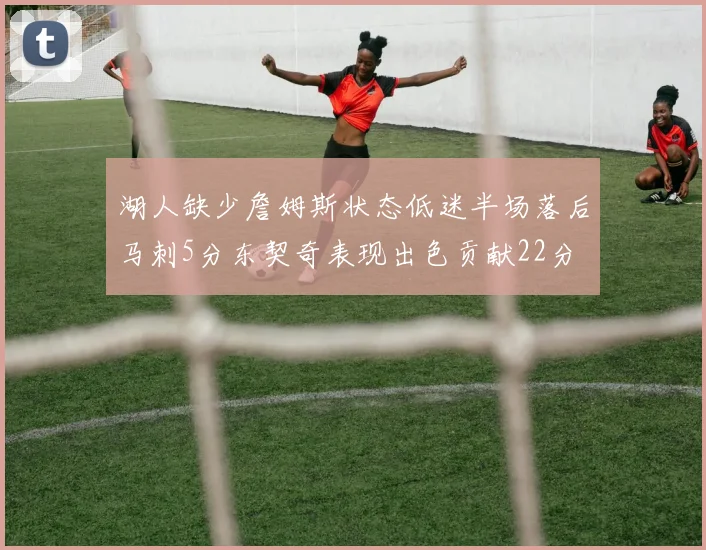 湖人缺少詹姆斯状态低迷半场落后马刺5分东契奇表现出色贡献22分