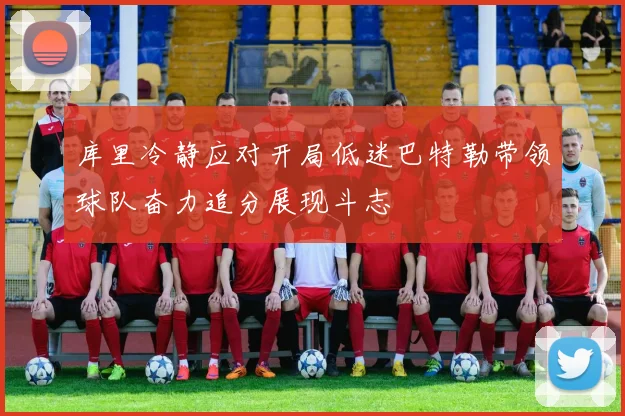库里冷静应对开局低迷巴特勒带领球队奋力追分展现斗志