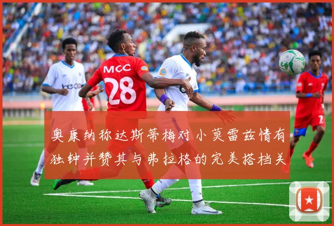 奥康纳称达斯蒂梅对小莫雷兹情有独钟并赞其与弗拉格的完美搭档关系