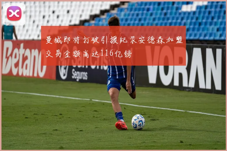 曼城即将打破引援纪录安德森加盟交易金额高达116亿镑