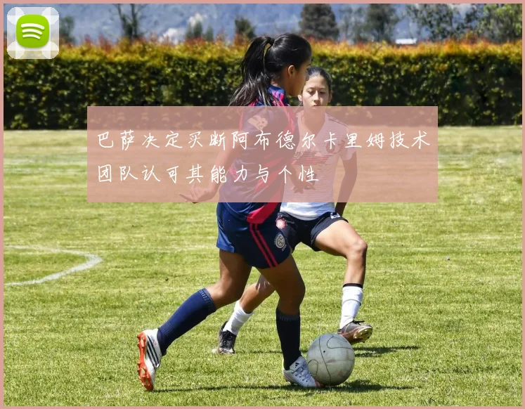 巴萨决定买断阿布德尔卡里姆技术团队认可其能力与个性