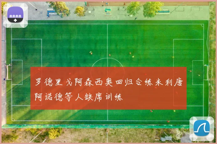 罗德里戈阿森西奥回归合练米利唐阿诺德等人缺席训练