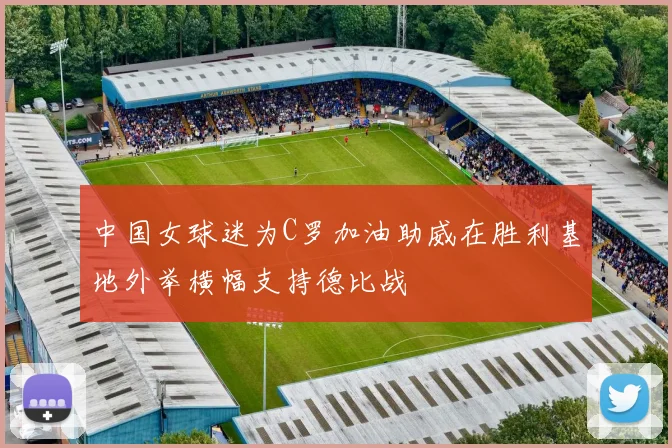 中国女球迷为C罗加油助威在胜利基地外举横幅支持德比战