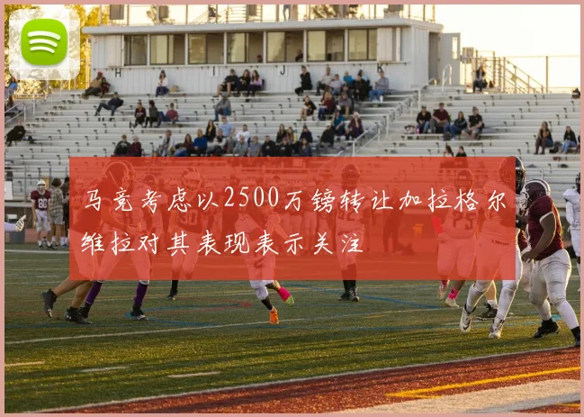 马竞考虑以2500万镑转让加拉格尔维拉对其表现表示关注