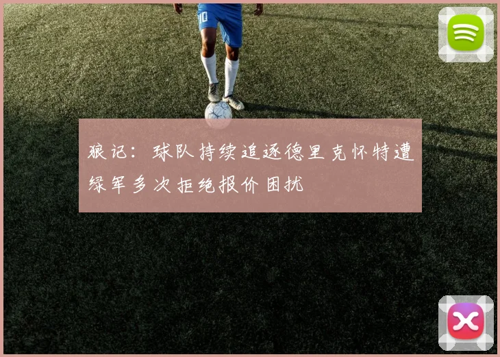 狼记：球队持续追逐德里克怀特遭绿军多次拒绝报价困扰