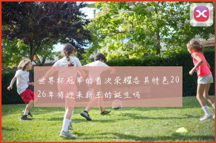 世界杯冠军的首次荣耀各具特色2026年将迎来新王的诞生吗