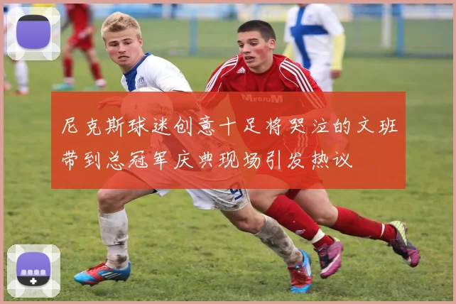 尼克斯球迷创意十足将哭泣的文班带到总冠军庆典现场引发热议