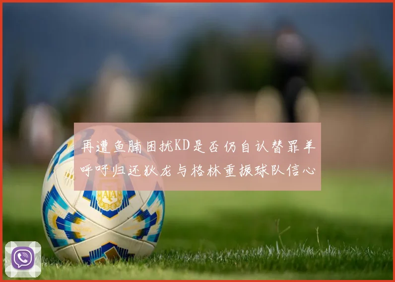再遭鱼腩困扰KD是否仍自认替罪羊呼吁归还狄龙与格林重振球队信心