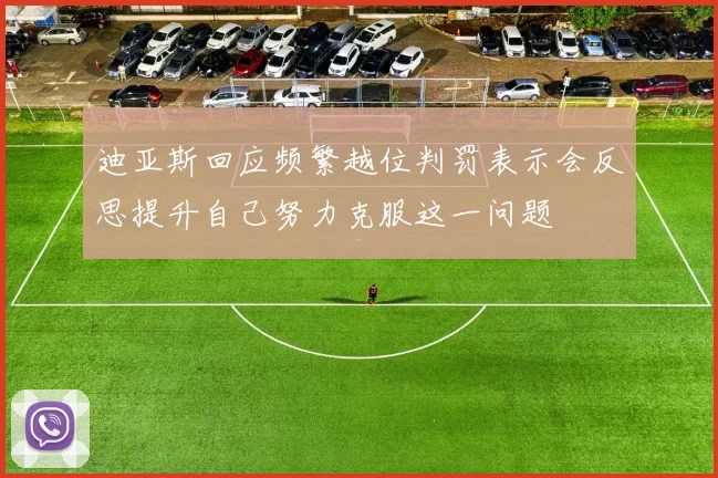 迪亚斯回应频繁越位判罚表示会反思提升自己努力克服这一问题