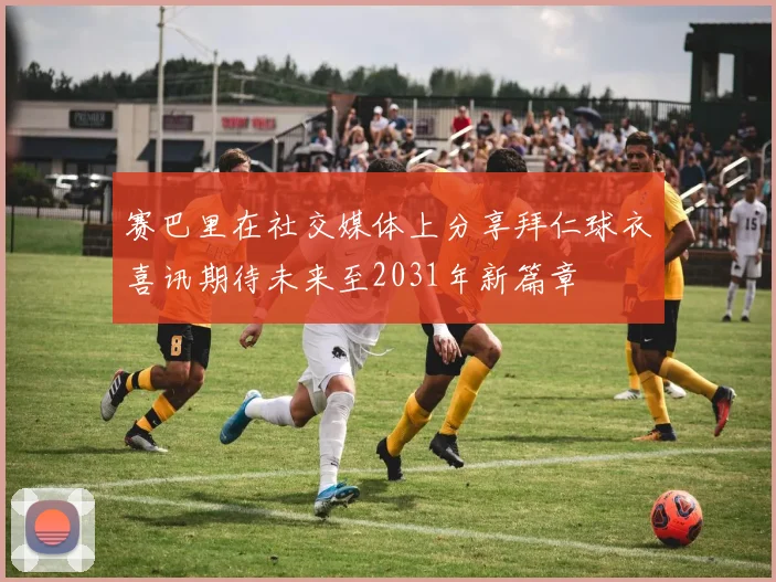 赛巴里在社交媒体上分享拜仁球衣喜讯期待未来至2031年新篇章
