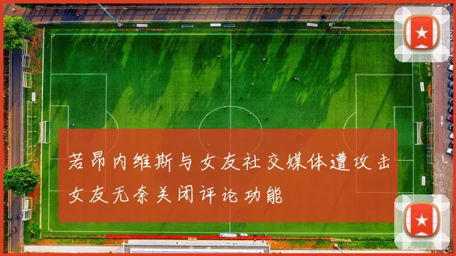 若昂内维斯与女友社交媒体遭攻击女友无奈关闭评论功能