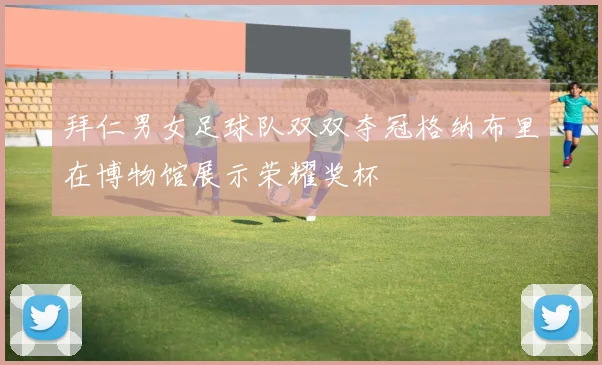 拜仁男女足球队双双夺冠格纳布里在博物馆展示荣耀奖杯