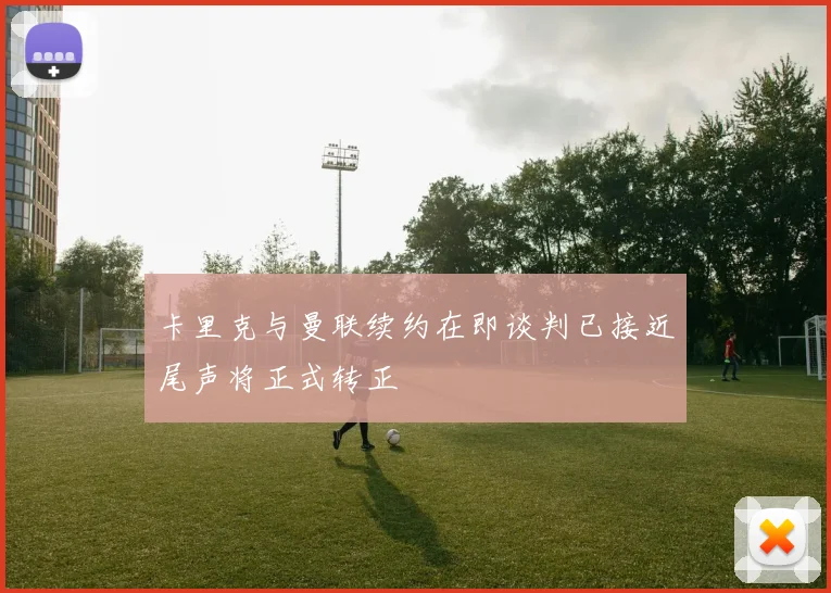 卡里克与曼联续约在即谈判已接近尾声将正式转正