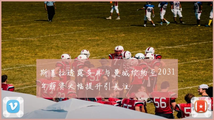 斯基拉透露多库与曼城续约至2031年薪资大幅提升引关注