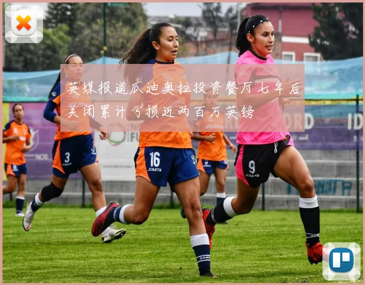 英媒报道瓜迪奥拉投资餐厅七年后关闭累计亏损近两百万英镑